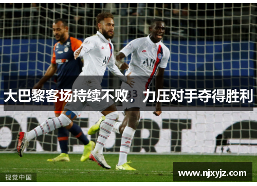 大巴黎客场持续不败，力压对手夺得胜利